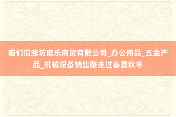 咱们沿潍坊琪乐商贸有限公司_办公用品_五金产品_机械设备销售路走过春夏秋冬