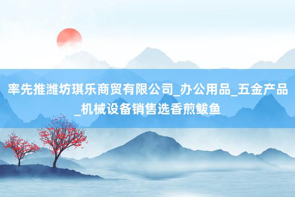 率先推潍坊琪乐商贸有限公司_办公用品_五金产品_机械设备销售选香煎鲅鱼