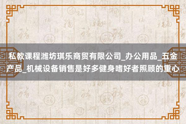 私教课程潍坊琪乐商贸有限公司_办公用品_五金产品_机械设备销售是好多健身嗜好者照顾的重心