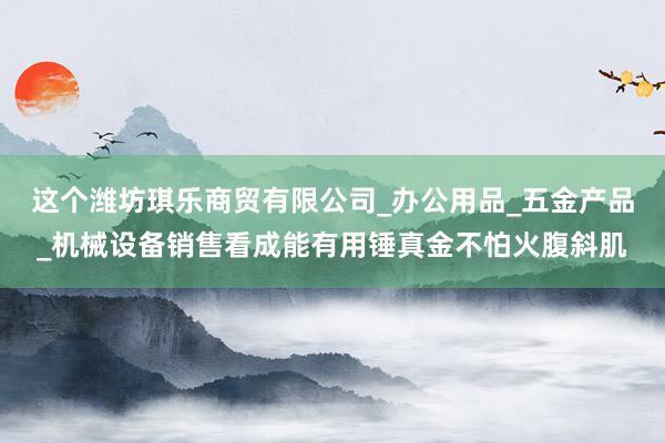 这个潍坊琪乐商贸有限公司_办公用品_五金产品_机械设备销售看成能有用锤真金不怕火腹斜肌