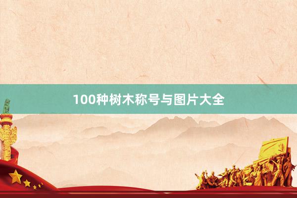 100种树木称号与图片大全