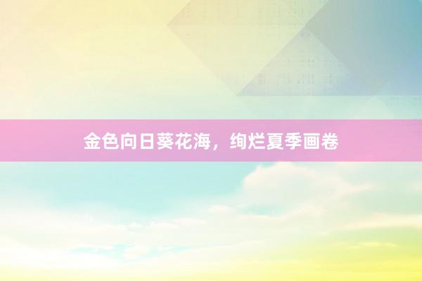金色向日葵花海，绚烂夏季画卷