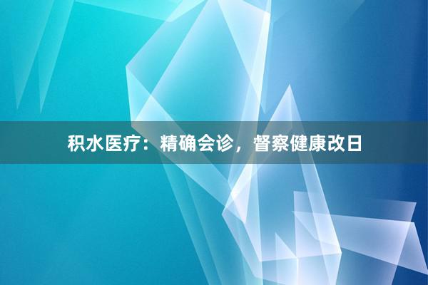 积水医疗：精确会诊，督察健康改日