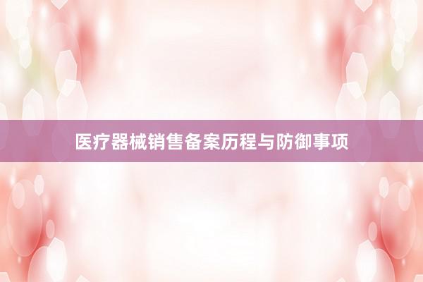 医疗器械销售备案历程与防御事项