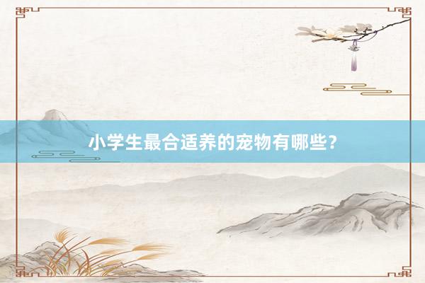 小学生最合适养的宠物有哪些？