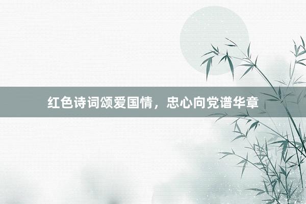 红色诗词颂爱国情，忠心向党谱华章